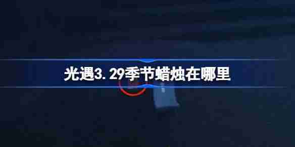 光遇3.29季节蜡烛在哪里-光遇3月29日季节蜡烛位置攻略