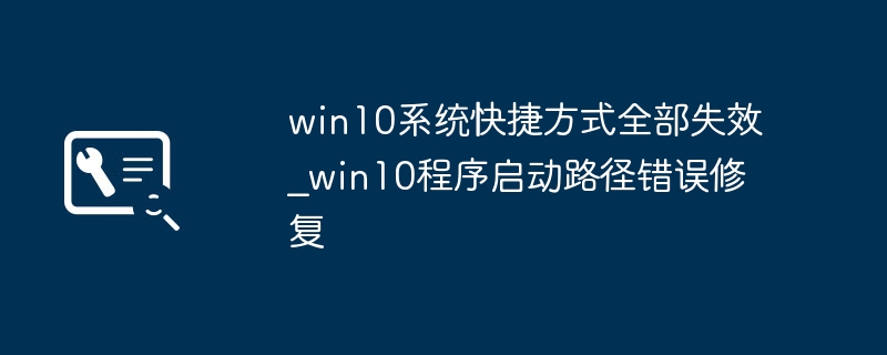 win10系统快捷方式全部失效_win10程序启动路径错误修复