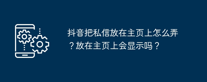 抖音把私信放在主页上怎么弄?放在主页上会显示吗?