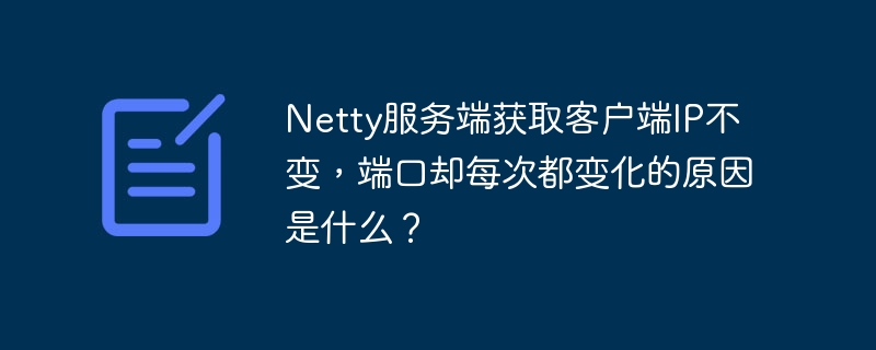 Netty服务端获取客户端IP不变，端口却每次都变化的原因是什么？