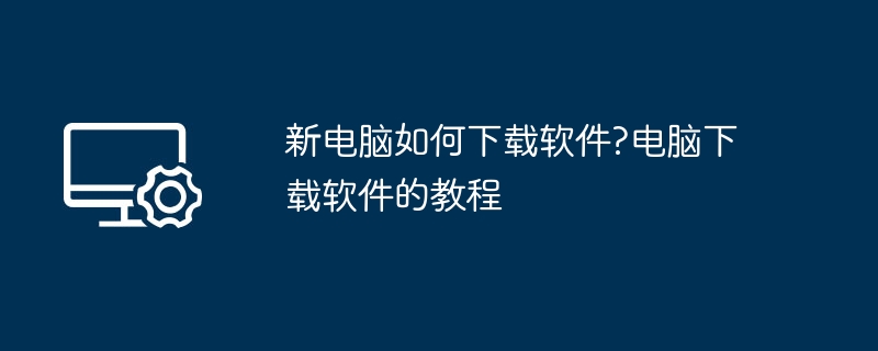 新电脑如何下载软件?电脑下载软件的教程