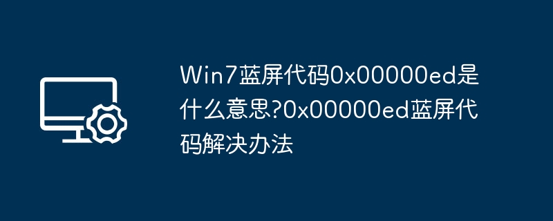 Win7蓝屏代码0x00000ed是什么意思?0x00000ed蓝屏代码解决办法