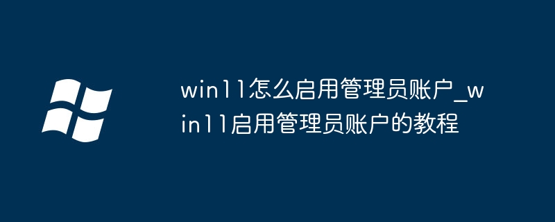 win11怎么启用管理员账户_win11启用管理员账户的教程