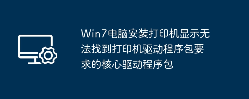 Win7电脑安装打印机显示无法找到打印机驱动程序包要求的核心驱动程序包
