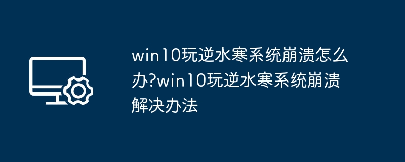 win10玩逆水寒系统崩溃怎么办?win10玩逆水寒系统崩溃解决办法