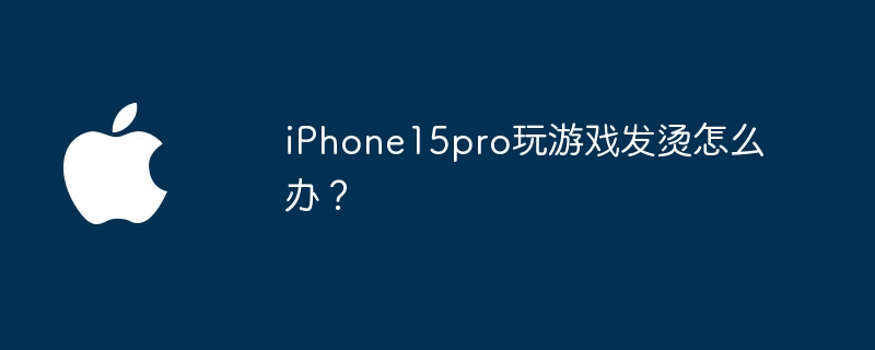 iPhone15pro玩游戏发烫怎么办？