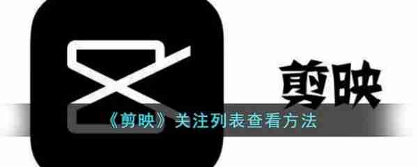 剪映怎么查看关注的人 剪映关注列表查看方法