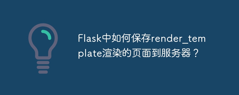 Flask中如何保存render_template渲染的页面到服务器？