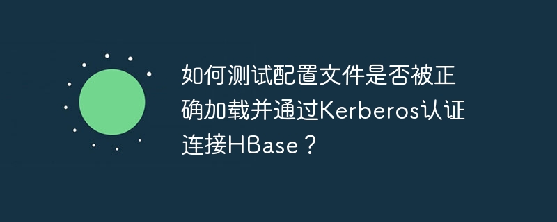如何测试配置文件是否被正确加载并通过Kerberos认证连接HBase？