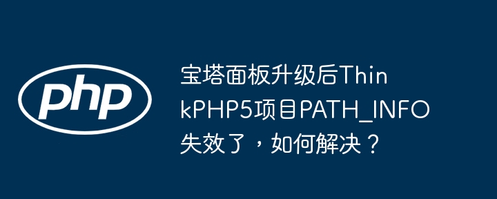 宝塔面板升级后ThinkPHP5项目PATH_INFO失效了，如何解决？