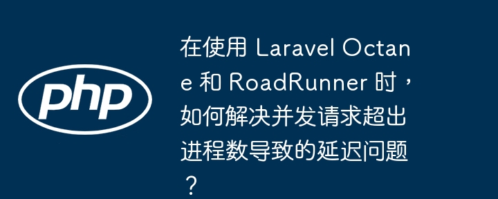 在使用 Laravel Octane 和 RoadRunner 时，如何解决并发请求超出进程数导致的延迟问题？