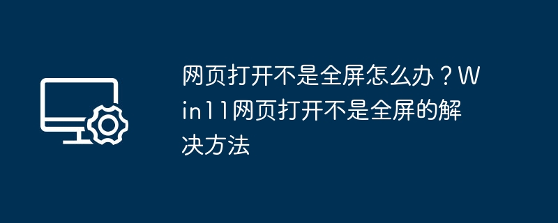网页不全屏怎么解决？Win11网页全屏显示方法
