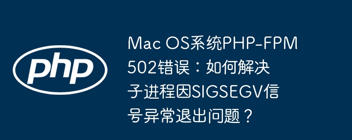 Mac OS系统PHP-FPM 502错误：如何解决子进程因SIGSEGV信号异常退出问题？