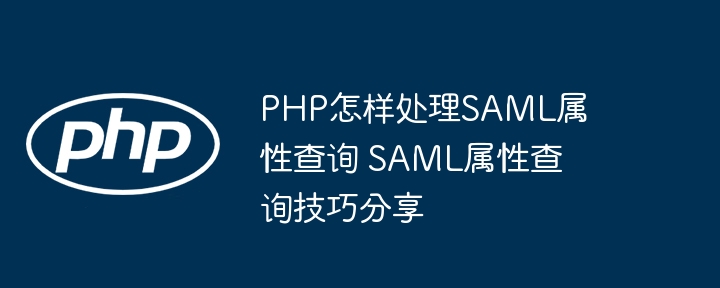 PHP怎样处理SAML属性查询 SAML属性查询技巧分享