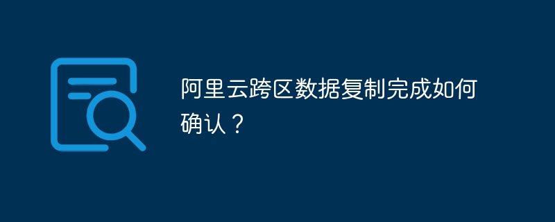 阿里云跨区数据复制完成如何确认？