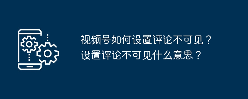 视频号如何设置评论不可见？设置评论不可见什么意思？