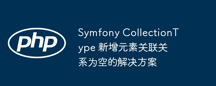 Symfony CollectionType 新增元素关联关系为空的解决方案
