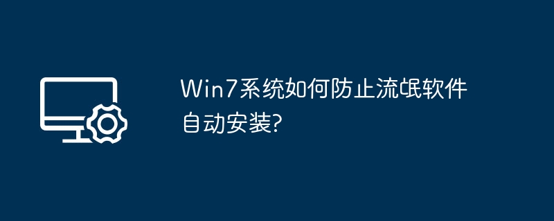 Win7系统如何防止流氓软件自动安装?