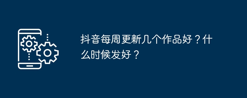 抖音每周更新几个作品好？什么时候发好？