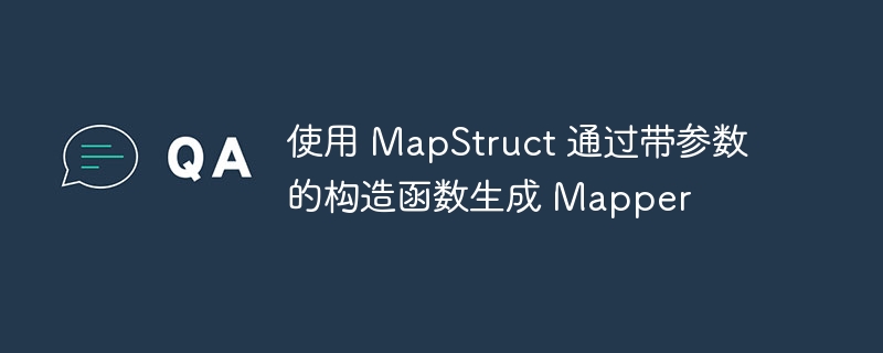 使用 MapStruct 通过带参数的构造函数生成 Mapper