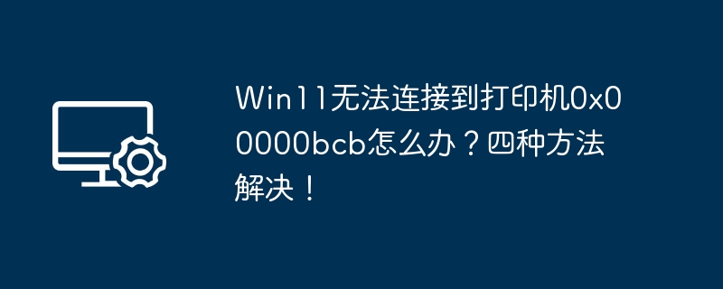 Win11打印机0x00000bcb错误解决方法