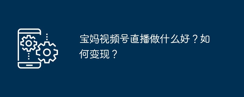 宝妈视频号直播做什么好？如何变现？