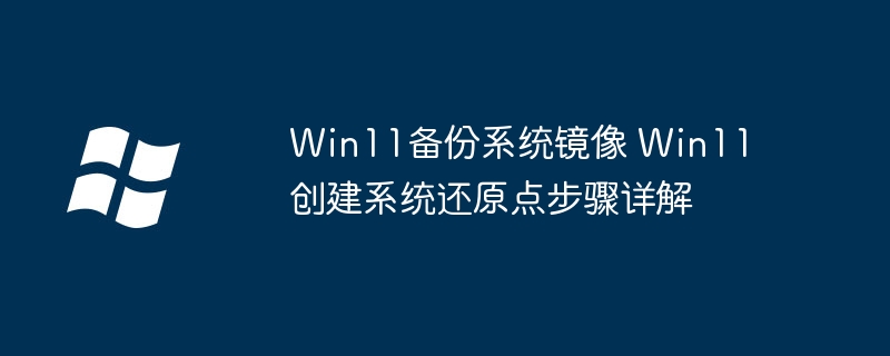 Win11备份系统镜像 Win11创建系统还原点步骤详解