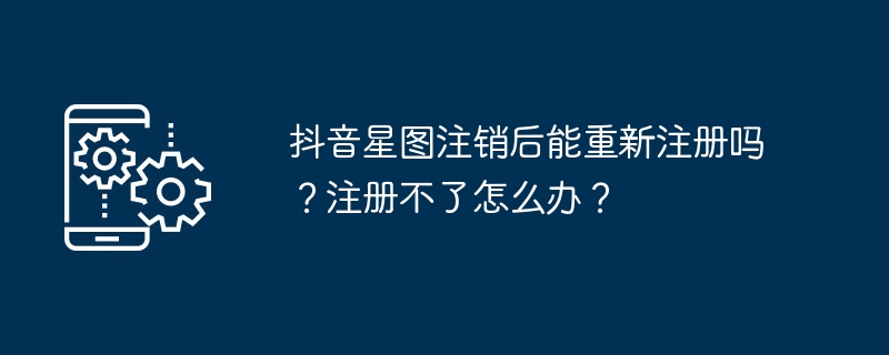 抖音星图注销后能重新注册吗?注册不了怎么办?