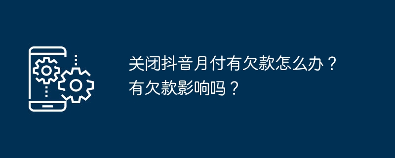 关闭抖音月付有欠款怎么办？有欠款影响吗？