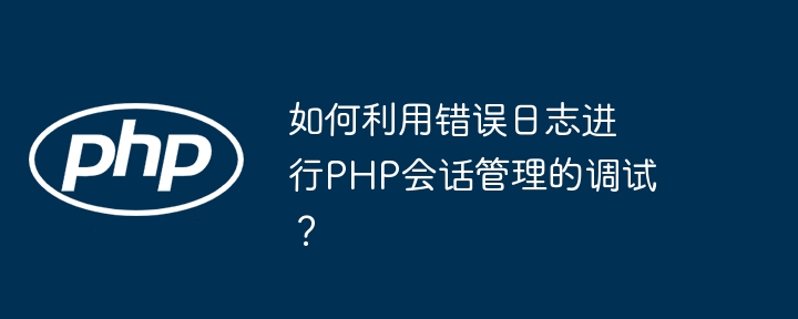 如何利用错误日志进行PHP会话管理的调试？