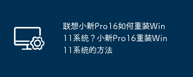 联想小新Pro16如何重装Win11系统？小新Pro16重装Win11系统的方法