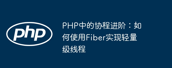 PHP协程进阶：Fiber实现轻量线程方法