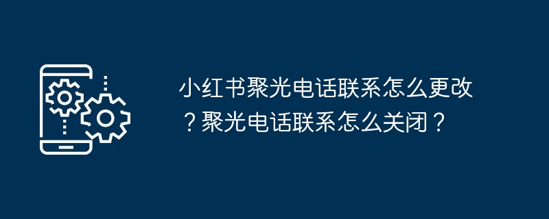 小红书聚光电话联系怎么更改?聚光电话联系怎么关闭?
