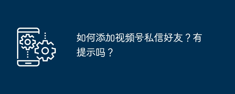 如何添加视频号私信好友？有提示吗？