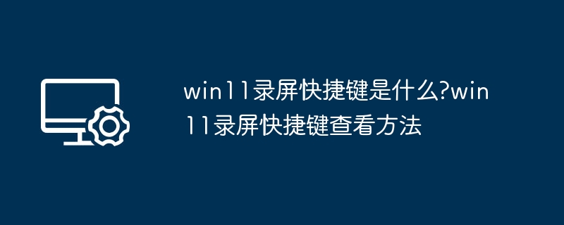 Win11录屏快捷键有哪些？如何查看？