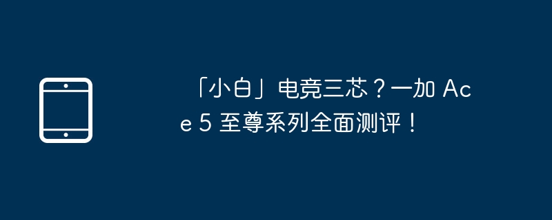 「小白」电竞三芯？一加 Ace 5 至尊系列全面测评！ 