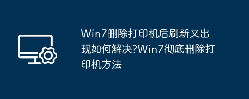 Win7删除打印机后刷新又出现如何解决?Win7彻底删除打印机方法