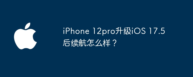 iPhone 12pro升级iOS 17.5后续航怎么样？