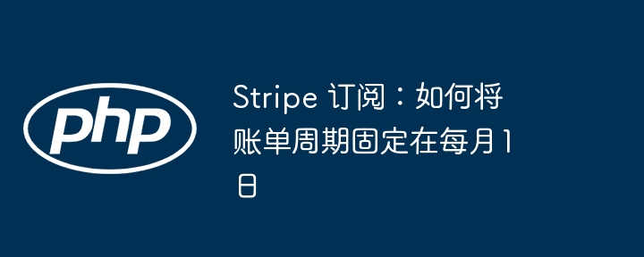 Stripe 订阅：如何将账单周期固定在每月1日