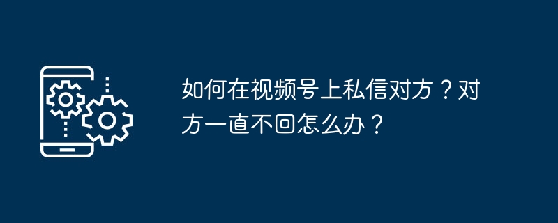 如何在视频号上私信对方？对方一直不回怎么办？