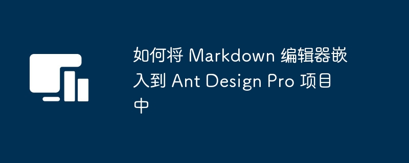 如何将 Markdown 编辑器嵌入到 Ant Design Pro 项目中