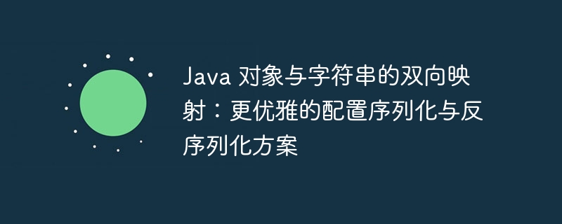 Java 对象与字符串的双向映射:更优雅的配置序列化与反序列化方案