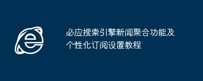 必应新闻聚合与个性化订阅设置教程