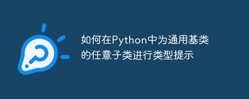 如何在Python中为通用基类的任意子类进行类型提示