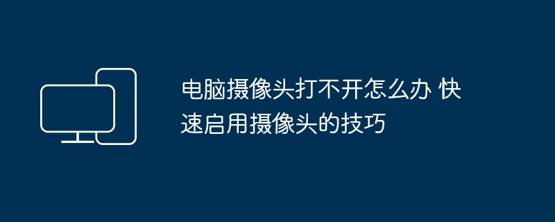 电脑摄像头打不开怎么办 快速启用摄像头的技巧