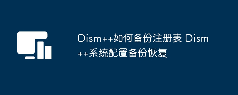 Dism++如何备份注册表 Dism++系统配置备份恢复