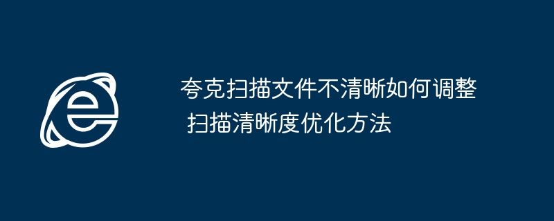 夸克扫描文件不清晰如何调整 扫描清晰度优化方法