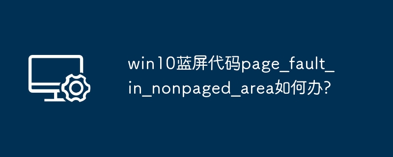 win10蓝屏代码page_fault_in_nonpaged_area如何办?
