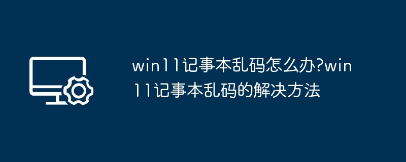 Win11记事本乱码怎么解决？
