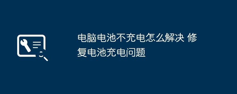 电脑电池不充电怎么修？快速解决充电问题